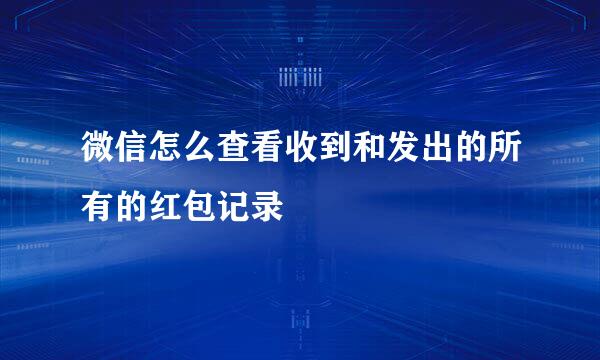 微信怎么查看收到和发出的所有的红包记录