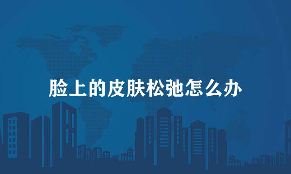 脸上的皮肤松弛怎么办