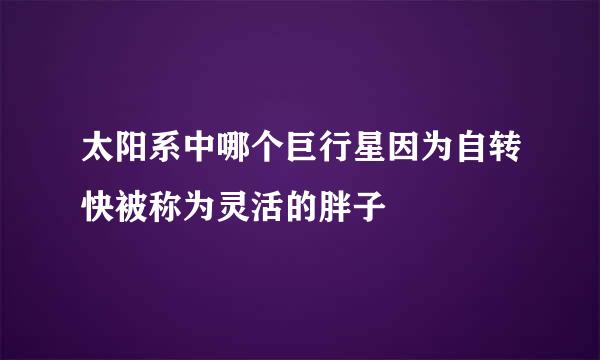 太阳系中哪个巨行星因为自转快被称为灵活的胖子