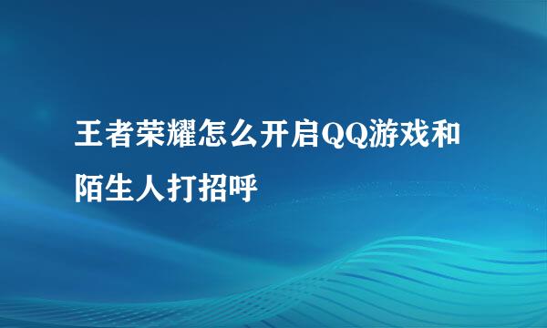 王者荣耀怎么开启QQ游戏和陌生人打招呼