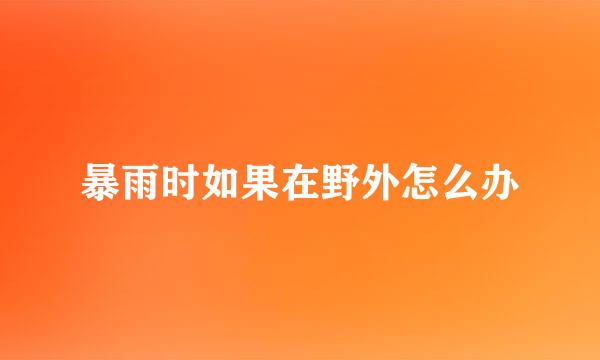 暴雨时如果在野外怎么办