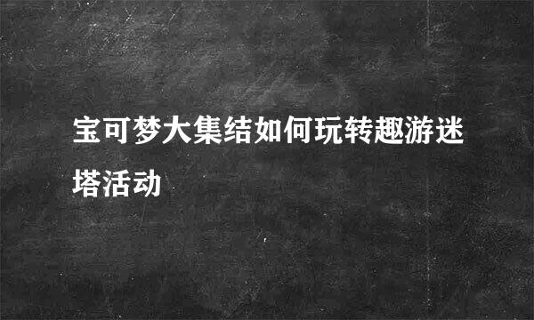宝可梦大集结如何玩转趣游迷塔活动