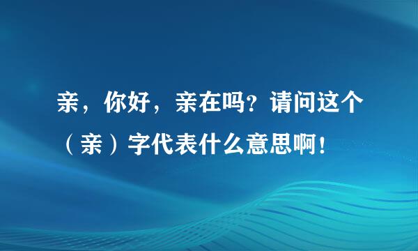 亲，你好，亲在吗？请问这个（亲）字代表什么意思啊！