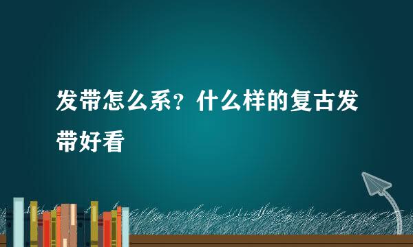 发带怎么系?什么样的复古发带好看