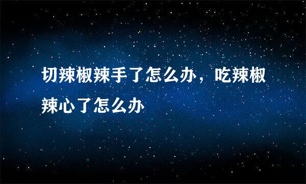切辣椒辣手了怎么办，吃辣椒辣心了怎么办