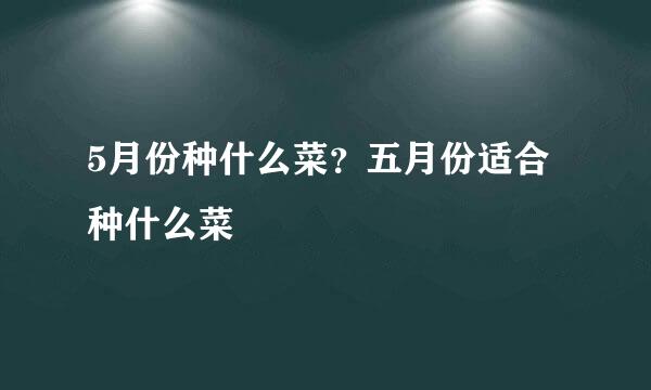 5月份种什么菜？五月份适合种什么菜