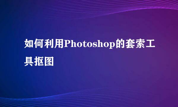 如何利用Photoshop的套索工具抠图