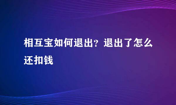 相互宝如何退出？退出了怎么还扣钱