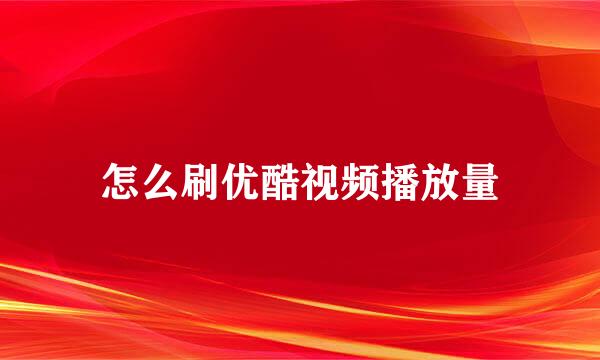 怎么刷优酷视频播放量