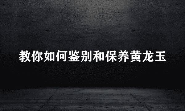 教你如何鉴别和保养黄龙玉