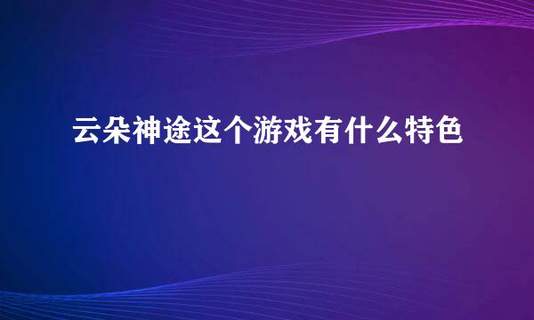 云朵神途这个游戏有什么特色