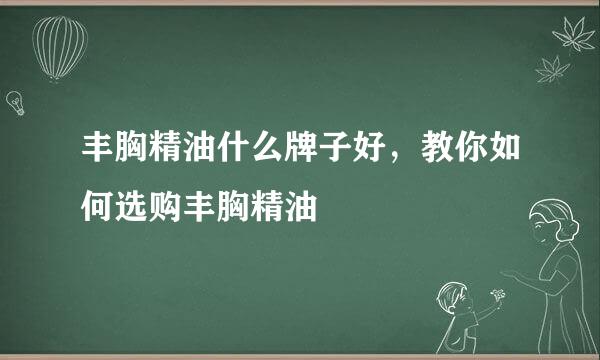丰胸精油什么牌子好，教你如何选购丰胸精油
