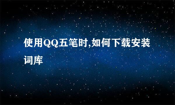 使用QQ五笔时,如何下载安装词库