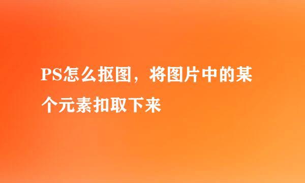 PS怎么抠图,将图片中的某个元素扣取下来