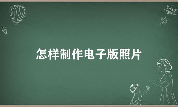 怎样制作电子版照片