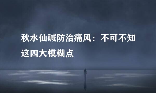 秋水仙碱防治痛风：不可不知这四大模糊点