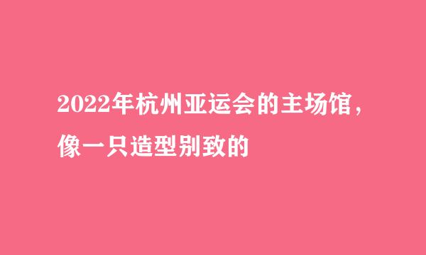 2022年杭州亚运会的主场馆，像一只造型别致的