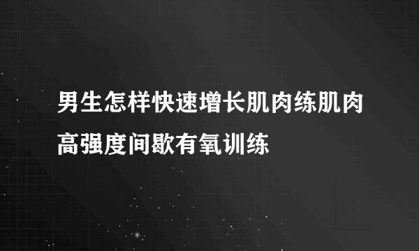 男生怎样快速增长肌肉练肌肉高强度间歇有氧训练
