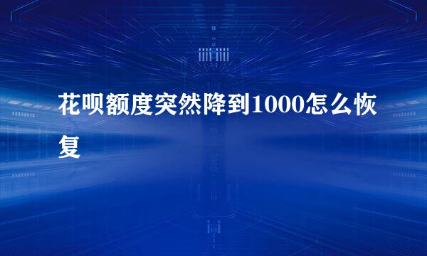 花呗额度突然降到1000怎么恢复