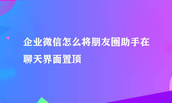 企业微信怎么将朋友圈助手在聊天界面置顶