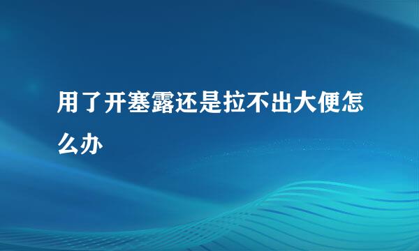 用了开塞露还是拉不出大便怎么办