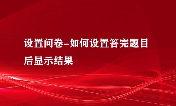设置问卷-如何设置答完题目后显示结果