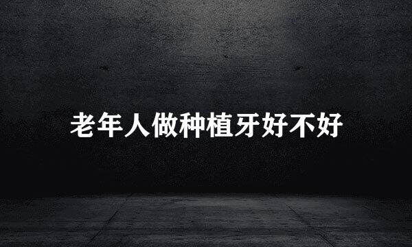 老年人做种植牙好不好
