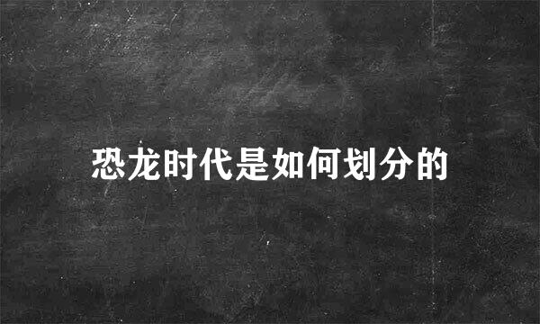 恐龙时代是如何划分的