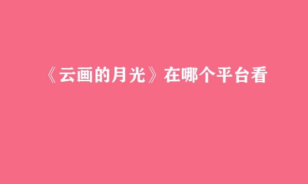 《云画的月光》在哪个平台看
