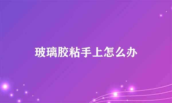 玻璃胶粘手上怎么办