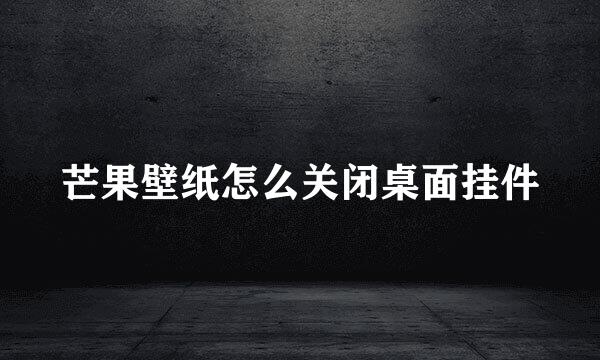 芒果壁纸怎么关闭桌面挂件