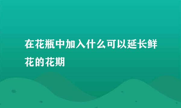 在花瓶中加入什么可以延长鲜花的花期