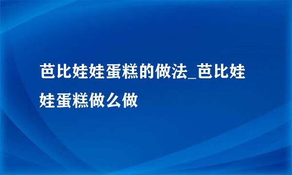 芭比娃娃蛋糕的做法_芭比娃娃蛋糕做么做