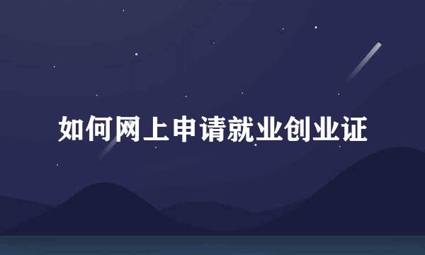 如何网上申请就业创业证