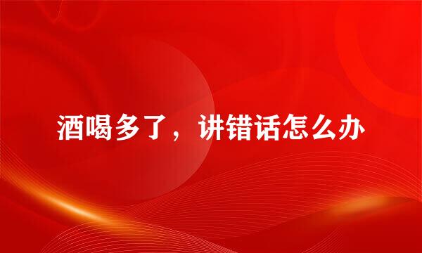 酒喝多了，讲错话怎么办