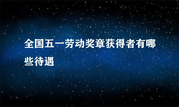 全国五一劳动奖章获得者有哪些待遇