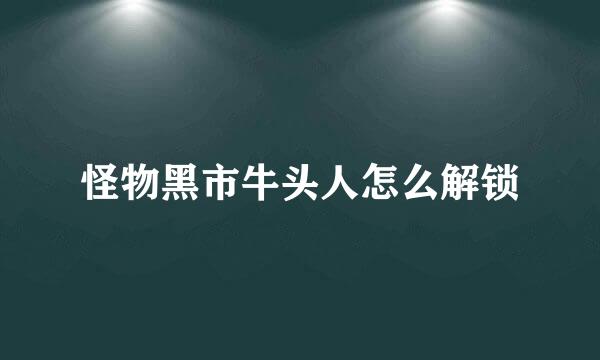 怪物黑市牛头人怎么解锁