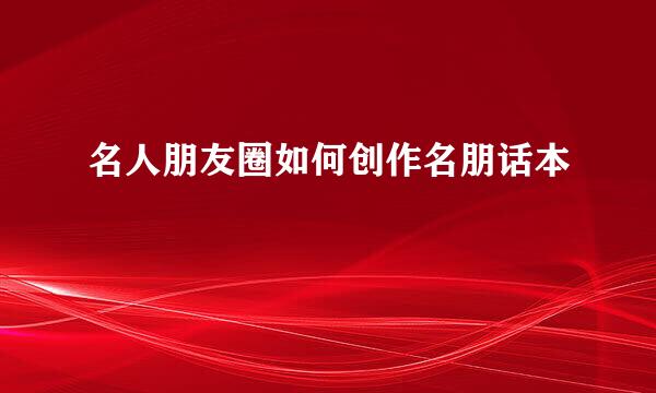 名人朋友圈如何创作名朋话本