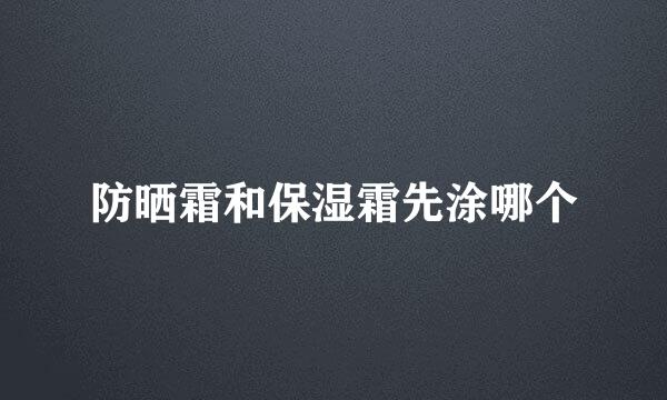 防晒霜和保湿霜先涂哪个