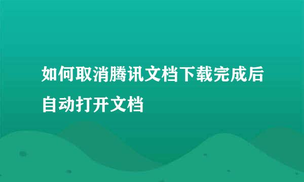 如何取消腾讯文档下载完成后自动打开文档
