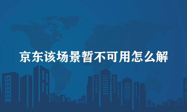 京东该场景暂不可用怎么解