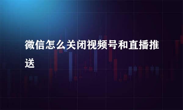 微信怎么关闭视频号和直播推送