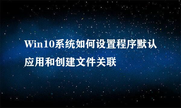 Win10系统如何设置程序默认应用和创建文件关联