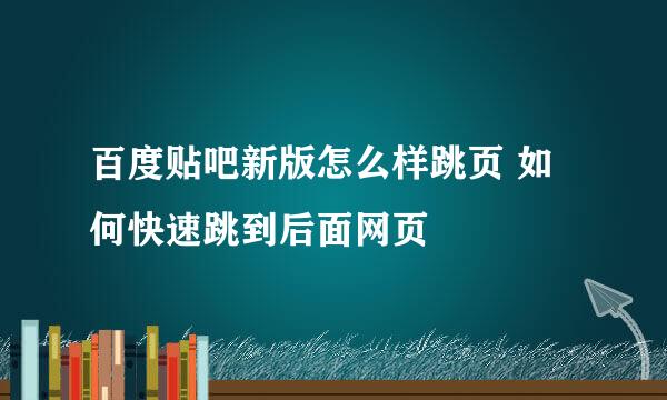 百度贴吧新版怎么样跳页 如何快速跳到后面网页