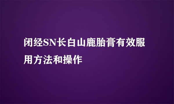闭经SN长白山鹿胎膏有效服用方法和操作