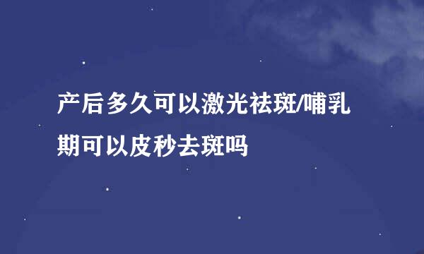 产后多久可以激光祛斑/哺乳期可以皮秒去斑吗
