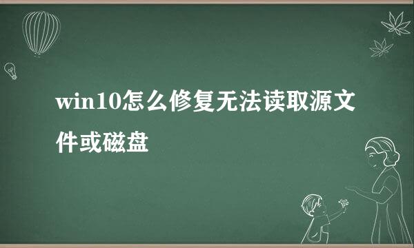 win10怎么修复无法读取源文件或磁盘