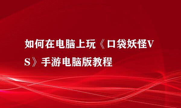 如何在电脑上玩《口袋妖怪VS》手游电脑版教程