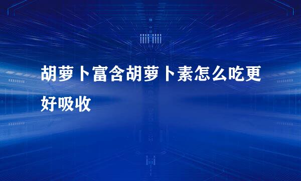 胡萝卜富含胡萝卜素怎么吃更好吸收
