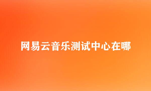 网易云音乐测试中心在哪